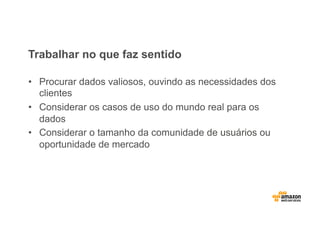 Trabalhar no que faz sentido
•  Procurar dados valiosos, ouvindo as necessidades dos
clientes
•  Considerar os casos de uso do mundo real para os
dados
•  Considerar o tamanho da comunidade de usuários ou
oportunidade de mercado
 