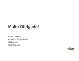 Muito Obrigado!
Alex Coqueiro
Arquiteto de Soluções
@alexbcbr
@AWSBrasil
 