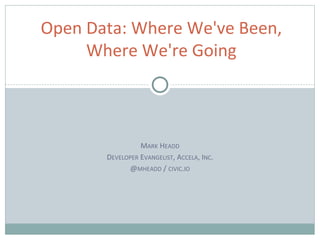 MARK HEADD
DEVELOPER EVANGELIST, ACCELA, INC.
@MHEADD / CIVIC.IO
Open Data: Where We've Been,
Where We're Going
 