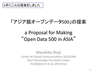 6月にこんな提案をしました 
「アジア版オープンデータ500」の提案 
a Proposal for Making 
“Open Data 500 in ASIA” 
Masahiko Shoji 
Center for Global Communications (GLOCOM) 
Open Knowledge Foundation Japan 
shoji@glocom.ac.jp, @mshouji 
15 
 