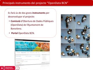 Principals instruments del projecte “OpenData BCN”


    Es farà ús de dos grans instruments per
    desenvolupar el projecte:
    • Comissió d’Obertura de Dades Públiques
      (OpenData) de l’Ajuntament de
      Barcelona.
    • Portal OpenData BCN.




                                                     European Parliament, Flickr




            17
 