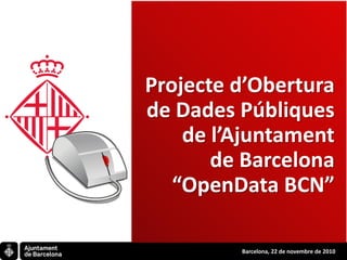 Projecte d’Obertura
de Dades Públiques
    de l’Ajuntament
       de Barcelona
   “OpenData BCN”

         Barcelona, 22 de novembre de 2010
 