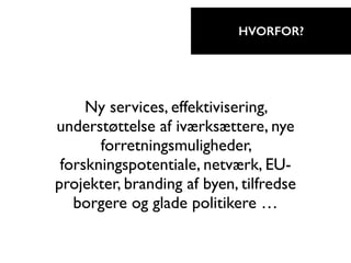 Ny services, effektivisering,
understøttelse af iværksættere, nye
forretningsmuligheder,
forskningspotentiale, netværk, EU-
projekter, branding af byen, tilfredse
borgere og glade politikere …
HVORFOR?
 