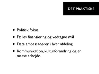 • Politisk fokus
• Fælles ﬁnansiering og vedtagne mål
• Data ambassadører i hver afdeling
• Kommunikation, kulturforandring og en
masse arbejde.
DET PRAKTISKE
 