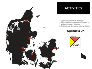 1. OpenData platform i 5 store byer
2. Regionale platforme stilles til rådighed for
andre kommuner i Regionen
3. En bottom up distribueret national platform
ACTIVITIES
OpenData DK
Powered by
 