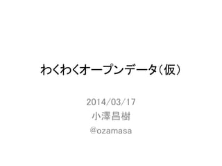 わくわくオープンデータ（仮）
2014/03/17
小澤昌樹
@ozamasa
 