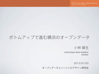 ボトムアップで進む横浜のオープンデータ
2013/07/03
オープンデータとソーシャルデザイン研究会
Linked Open Data Initiative
Scholex
小林 巌生
 