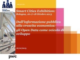 www.pwc.com

Smart Cities Exhibition:
Bologna, 16-17-18 Ottobre 2013

Dall'informazione pubblica
alla crescita economica:
gli Open Data come veicolo di
sviluppo

16/10/2013

 