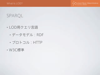 What Is LOD?

SPARQL
•

LOD用クエリ言語
•
•

•

データモデル：RDF
プロトコル：HTTP

W3C標準

 