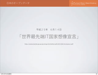 日本のオープンデータ

平成２５年 ６月１４日

「世界最先端IT国家想像宣言」
http://www.kantei.go.jp/jp/singi/it2/kettei/pdf/20130614/siryou1.pdf

13年12月13日金曜日

24

 