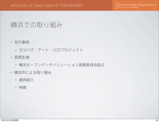 Activities of Open Data at YOKOHAMA

横浜での取り組み
•

先行事例
•

•

民間主導
•

•

ヨコハマ・アート・LODプロジェクト

横浜オープンデータソリューション発展委員会設立

横浜市による取り組み
•

事例紹介

•

特徴

13年12月13日金曜日

28

 