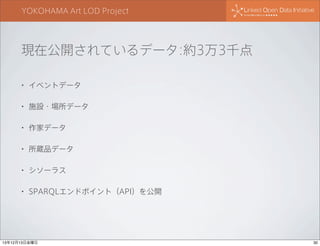 YOKOHAMA Art LOD Project

現在公開されているデータ:約3万3千点
•

イベントデータ

•

施設・場所データ

•

作家データ

•

所蔵品データ

•

シソーラス

•

SPARQLエンドポイント（API）を公開

13年12月13日金曜日

30

 
