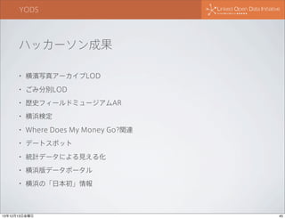 YODS

ハッカーソン成果
•

横濱写真アーカイブLOD

•

ごみ分別LOD

•

歴史フィールドミュージアムAR

•

横浜検定

•

Where Does My Money Go?関連

•

デートスポット

•

統計データによる見える化

•

横浜版データポータル

•

横浜の「日本初」情報

13年12月13日金曜日

45

 