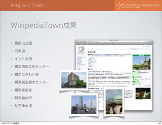 Wikipedia TOWN

WikipediaTown成果
•

掃部山公園

•

汽車道

•

インド水塔

•

横浜情報文化センター

•

横浜にぎわい座

•

横浜創造都市センター

•

横浜能楽堂

•

駒沢給水所

•

砧下浄水場

13年12月13日金曜日

50

 