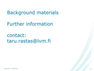 26.03.14www.lvm.fi 14
Background materials
Further information
contact:
taru.rastas@lvm.fi
 
