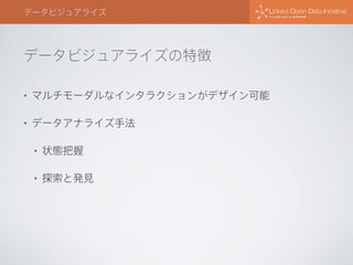 データビジュアライズの特徴
データビジュアライズ
• マルチモーダルなインタラクションがデザイン可能
• データアナライズ手法
• 状態把握
• 探索と発見
 