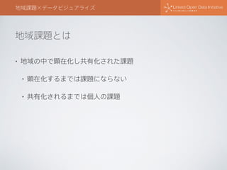地域課題とは
地域課題×データビジュアライズ
• 地域の中で顕在化し共有化された課題
• 顕在化するまでは課題にならない
• 共有化されるまでは個人の課題
 