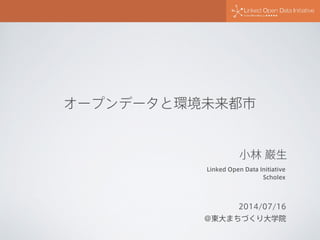 オープンデータと環境未来都市
2014/07/16
@東大まちづくり大学院
Linked Open Data Initiative
Scholex
小林 巌生
 