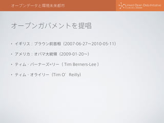 オープンガバメントを提唱
オープンデータと環境未来都市
• イギリス：ブラウン前首相（2007-06-27∼2010-05-11）
• アメリカ：オバマ大統領（2009-01-20∼）
• ティム・バーナーズ=リー（ Tim Berners-Lee ）
• ティム・オライリー（Tim O’Reilly）
 