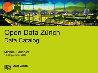 Michael Grüebler 
18. September 2014 
Open Data Zürich 
Data Catalog 
 