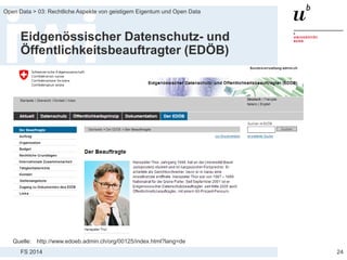 FS 2014
Open Data > 03: Rechtliche Aspekte von geistigem Eigentum und Open Data
Eidgenössischer Datenschutz- und
Öffentlichkeitsbeauftragter (EDÖB)
24
Quelle: http://www.edoeb.admin.ch/org/00125/index.html?lang=de
 