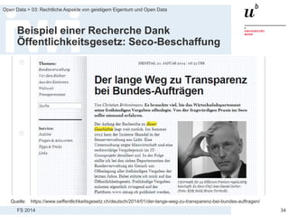 FS 2014
Open Data > 03: Rechtliche Aspekte von geistigem Eigentum und Open Data
Beispiel einer Recherche Dank
Öffentlichkeitsgesetz: Seco-Beschaffung
34
Quelle: https://www.oeffentlichkeitsgesetz.ch/deutsch/2014/01/der-lange-weg-zu-transparenz-bei-bundes-auftragen/
 