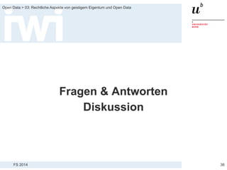 FS 2014
Open Data > 03: Rechtliche Aspekte von geistigem Eigentum und Open Data
Fragen & Antworten
Diskussion
36
 