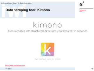 FS 2015
Vorlesung Open Data > 03: Data Journalism
Data scraping tool: Kimono
18
https://www.kimonolabs.com
 