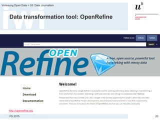 FS 2015
Vorlesung Open Data > 03: Data Journalism
Data transformation tool: OpenRefine
20
http://openrefine.org
 
