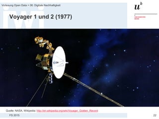 FS 2015
Vorlesung Open Data > 06: Digitale Nachhaltigkeit
22
Voyager 1 und 2 (1977)
Quelle: NASA, Wikipedia: http://en.wikipedia.org/wiki/Voyager_Golden_Record
 