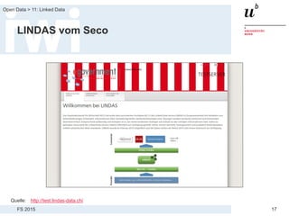 FS 2015
Open Data > 11: Linked Data
17
LINDAS vom Seco
Quelle: http://test.lindas-data.ch/
 