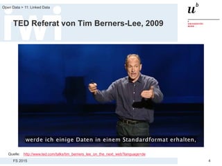 FS 2015
Open Data > 11: Linked Data
4
TED Referat von Tim Berners-Lee, 2009
Quelle: http://www.ted.com/talks/tim_berners_lee_on_the_next_web?language=de
 
