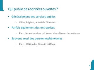 • Généralement des services publics
• Villes, Régions, autorités fédérales...
• Parfois également des entreprises
• P.ex. des entreprises qui louent des vélos ou des voitures
• Souvent aussi des personnes/bénévoles
• P.ex. : Wikipedia, OpenStreetMap…
Qui publie desdonnéesouvertes ?
4
 
