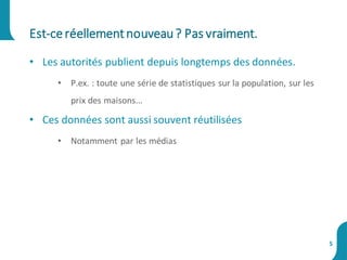 • Les autorités publient depuis longtemps des données.
• P.ex. : toute une série de statistiques sur la population, sur les
prix des maisons...
• Ces données sont aussi souvent réutilisées
• Notamment par les médias
Est-ceréellementnouveau? Pas vraiment.
5
 