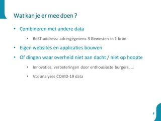 • Combineren met andere data
• BeST-address: adresgegevens 3 Gewesten in 1 bron
• Eigen websites en applicaties bouwen
• Of dingen waar overheid niet aan dacht / niet op hoopte
• Innovaties, verbeteringen door enthousiaste burgers, …
• Vb: analyses COVID-19 data
Watkanje er mee doen?
8
 