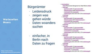Wartezeiten
Moers
Bürgerämter
- Leidensdruck
- zeigen was
gehen würde
- Daten woanders
suchen
- einfacher, in
Berlin nach
Daten zu fragen
https://www.moers.
de/de/opendataxml/wartezeiten/
 