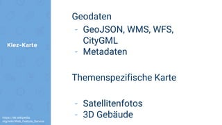 Kiez-Karte
Geodaten
- GeoJSON, WMS, WFS,
CityGML
- Metadaten
Themenspezifische Karte
- Satellitenfotos
- 3D Gebäudehttps://de.wikipedia.
org/wiki/Web_Feature_Service
 