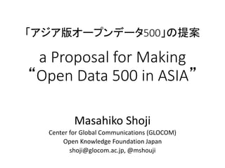 「アジア版オープンデータ500」の提案
a Proposal for Making
“Open Data 500 in ASIA”
Masahiko Shoji
Center for Global Communications (GLOCOM)
Open Knowledge Foundation Japan
shoji@glocom.ac.jp, @mshouji
 
