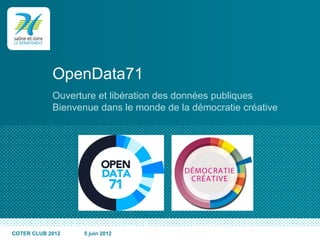 OpenData71
            Ouverture et libération des données publiques
            Bienvenue dans le monde de la démocratie créative




COTER CLUB 2012   5 juin 2012
 