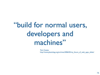 “build for normal users,
    developers and
       machines”
        Tom Coates
        http://www.plasticbag.org/archives/2006/02/my_future_of_web_apps_slides/




                                                                                   16
 
