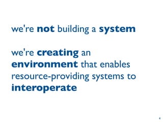 we're not building a system

we're creating an
environment that enables
resource-providing systems to
interoperate

                                4
 