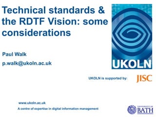 Technical standards &
the RDTF Vision: some
considerations

Paul Walk
p.walk@ukoln.ac.uk

                                                     UKOLN is supported by:




      www.ukoln.ac.uk
     A centre of expertise in digital information management
 