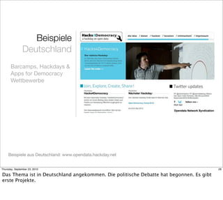 Beispiele
               Deutschland
       Barcamps, Hackdays &
       Apps for Democracy
       Wettbewerbe




     Beispiele aus Deutschland: www.opendata.hackday.net


Thursday, September 23, 2010                                                            28

Das Thema ist in Deutschland angekommen. Die politische Debatte hat begonnen. Es gibt
erste Projekte.
 
