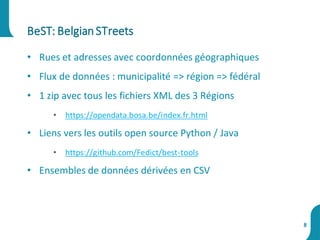 • Rues et adresses avec coordonnées géographiques
• Flux de données : municipalité => région => fédéral
• 1 zip avec tous les fichiers XML des 3 Régions
• https://opendata.bosa.be/index.fr.html
• Liens vers les outils open source Python / Java
• https://github.com/Fedict/best-tools
• Ensembles de données dérivées en CSV
BeST: BelgianSTreets
8
 
