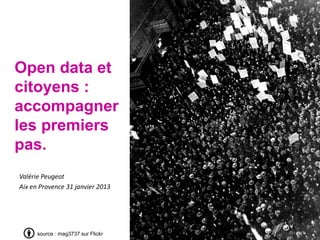 Open data et
citoyens :
accompagner
les premiers
pas.
Valérie Peugeot
Aix en Provence 31 janvier 2013




      source : mag3737 sur Flickr
 