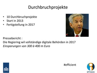 Durchbruchprojekte 
• 10 Durchbruchprojekte 
• Start in 2013 
• Fertigstellung in 2017 
Pressebericht : 
Die Regiering wil vollständige digitale Behörden in 2017 
Einsparungen von 300 à 400 m Euro 
#efficient 
 