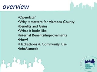 overview
    •Opendata?
    •Why it matters for Alameda County
    •Benefits and Gains
    •What it looks like
    •Internal Benefits/Improvements
    •How?
    •Hackathons & Community Use
    •InfoAlameda
 