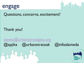 engage
Questions, concerns, excitement?


Thank you!

steves@urbanstrategies.org
@spjika @urbanstratoak @infoalameda
 