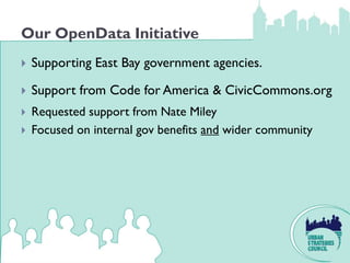 Our OpenData Initiative
   Supporting East Bay government agencies.

   Support from Code for America & CivicCommons.org
   Requested support from Nate Miley
   Focused on internal gov benefits and wider community
 