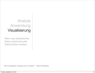 Analyse
             Anwendung
            Visualisierung
       Wenn aus statistischen
       Daten eindrucksvolle
       Geschichten werden.




     “let my dataset change your mindset” - Hans Roesling


Thursday, September 23, 2010                                16
 